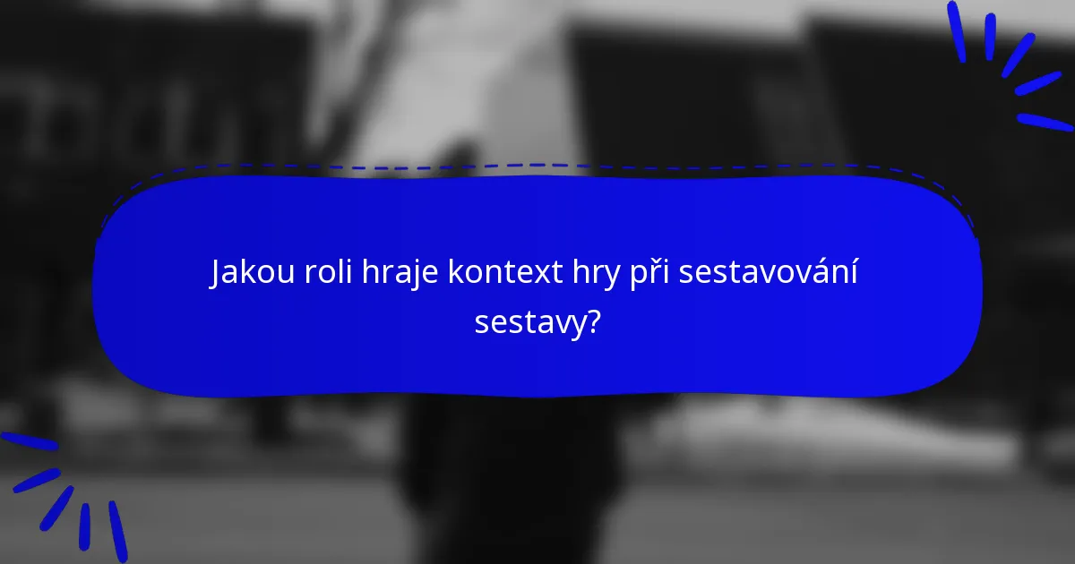 Jakou roli hraje kontext hry při sestavování sestavy?